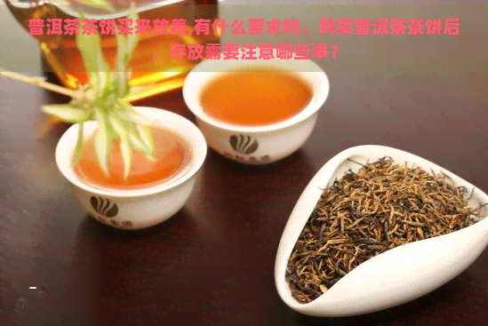 普洱茶茶饼买来放着,有什么要求吗，购买普洱茶茶饼后，存放需要注意哪些事？