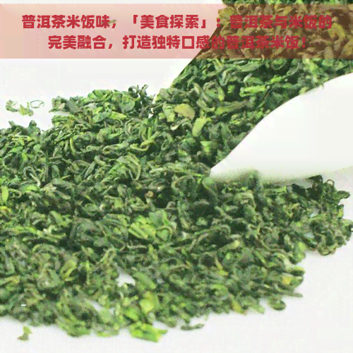 普洱茶米饭味，「美食探索」：普洱茶与米饭的完美融合，打造独特口感的普洱茶米饭！