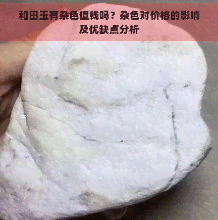 和田玉有杂色值钱吗？杂色对价格的影响及优缺点分析