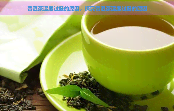 普洱茶湿度过低的原因，探究普洱茶湿度过低的原因