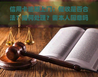 信用卡逾期上门：是否合法？如何处理？需本人同意吗？走访通知村委会是否合规？