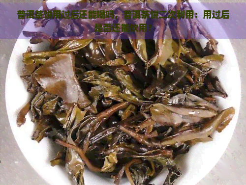 普洱茶饼用过后还能喝吗，普洱茶饼二次利用：用过后是否还能饮用？