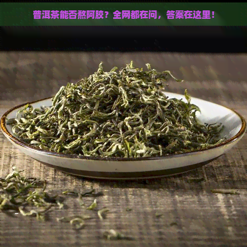 普洱茶能否熬阿胶？全网都在问，答案在这里！