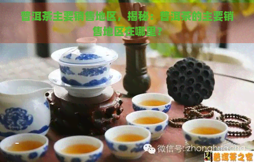 普洱茶主要销售地区，揭秘：普洱茶的主要销售地区在哪里？