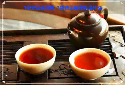 1级普洱茶原料-1级普洱茶原料是什么