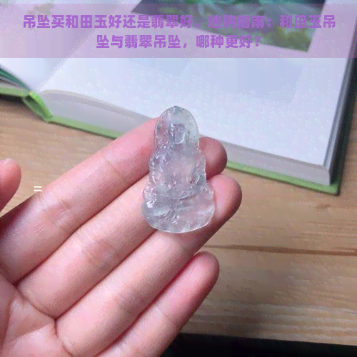 吊坠买和田玉好还是翡翠好，选购指南：和田玉吊坠与翡翠吊坠，哪种更好？