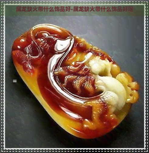 属龙缺火带什么饰品好-属龙缺火带什么饰品好呢