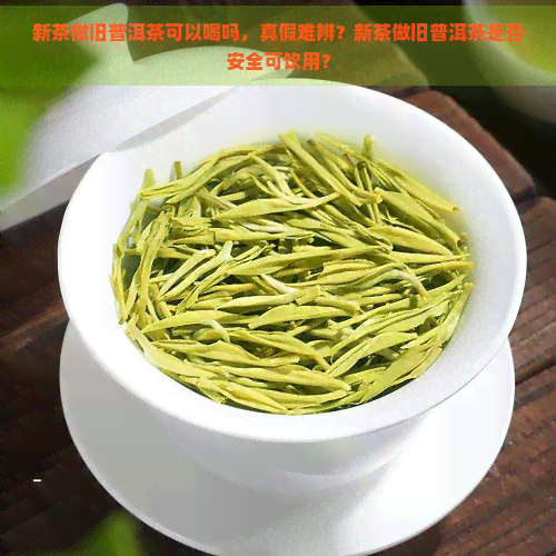 新茶做旧普洱茶可以喝吗，真假难辨？新茶做旧普洱茶是否安全可饮用？