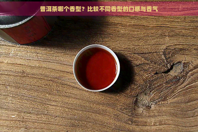 普洱茶哪个香型？比较不同香型的口感与香气