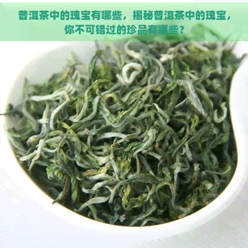 普洱茶中的瑰宝有哪些，揭秘普洱茶中的瑰宝，你不可错过的珍品有哪些？