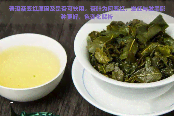 普洱茶变红原因及是否可饮用，茶叶为何变红，发红与发黑哪种更好，色变化解析