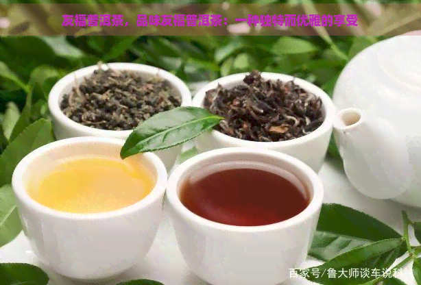 友福普洱茶，品味友福普洱茶：一种独特而优雅的享受