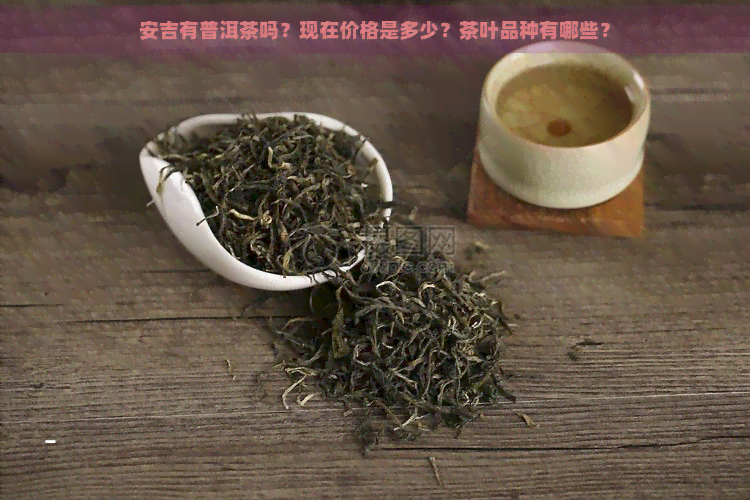 安吉有普洱茶吗？现在价格是多少？茶叶品种有哪些？