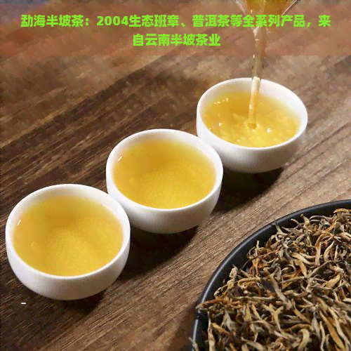 勐海半坡茶：2004生态班章、普洱茶等全系列产品，来自云南半坡茶业