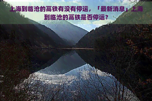 上海到临沧的高铁有没有停运，「最新消息」上海到临沧的高铁是否停运？