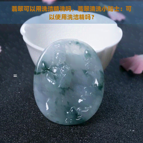 翡翠可以用洗洁精洗吗，翡翠清洗小贴士：可以使用洗洁精吗？