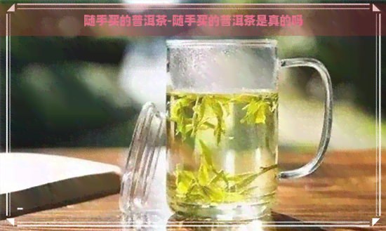 随手买的普洱茶-随手买的普洱茶是真的吗