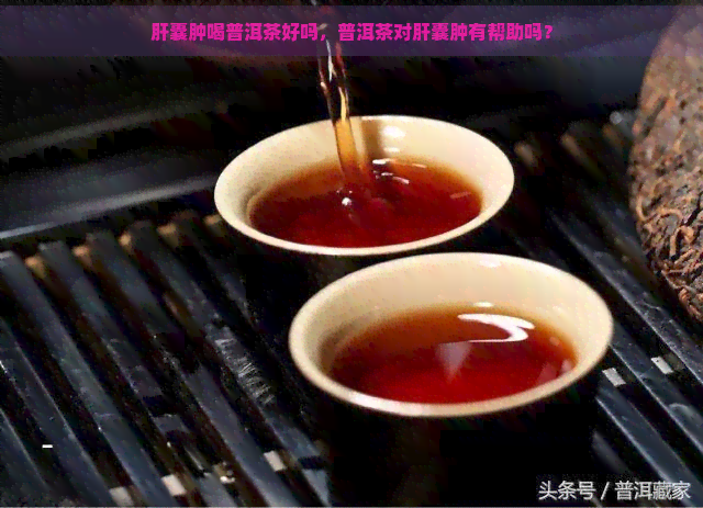 肝囊肿喝普洱茶好吗，普洱茶对肝囊肿有帮助吗？