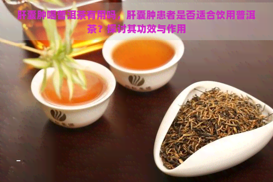 肝囊肿喝普洱茶有用吗，肝囊肿患者是否适合饮用普洱茶？探讨其功效与作用