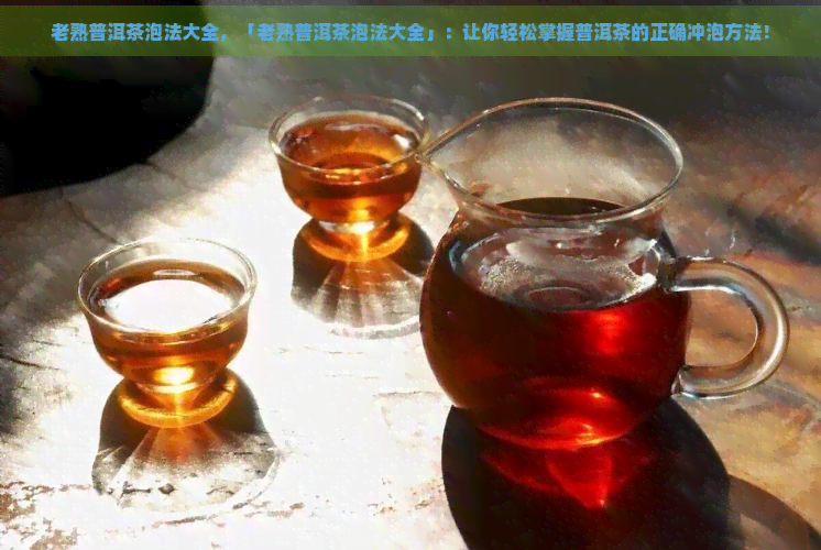 老熟普洱茶泡法大全，「老熟普洱茶泡法大全」：让你轻松掌握普洱茶的正确冲泡方法！