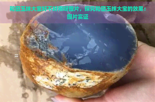 和田玉抹大宝好不好用呀图片，探究和田玉抹大宝的效果：图片实证