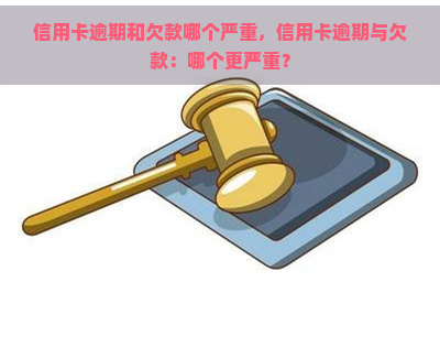 信用卡逾期和欠款哪个严重，信用卡逾期与欠款：哪个更严重？