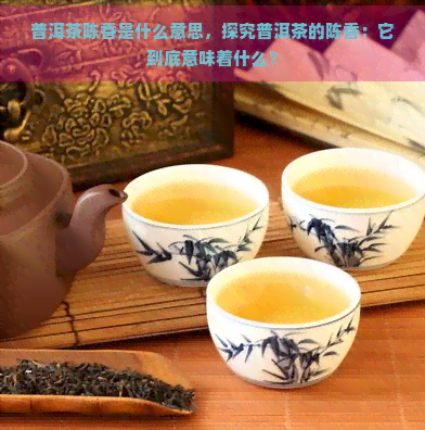 普洱茶陈香是什么意思，探究普洱茶的陈香：它到底意味着什么？