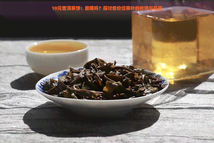 10元普洱茶饼：能喝吗？探讨低价位茶叶的价值与品质