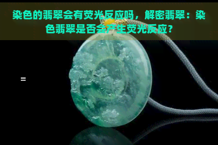 染色的翡翠会有荧光反应吗，解密翡翠：染色翡翠是否会产生荧光反应？