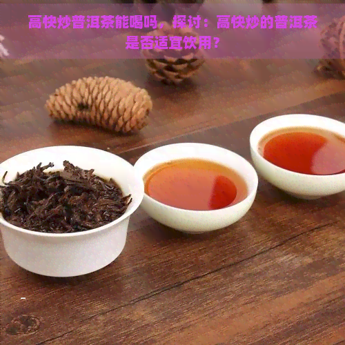 高快炒普洱茶能喝吗，探讨：高快炒的普洱茶是否适宜饮用？