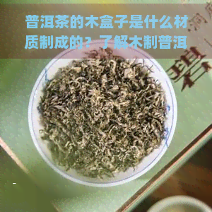 普洱茶的木盒子是什么材质制成的？了解木制普洱茶盒的价格与特点