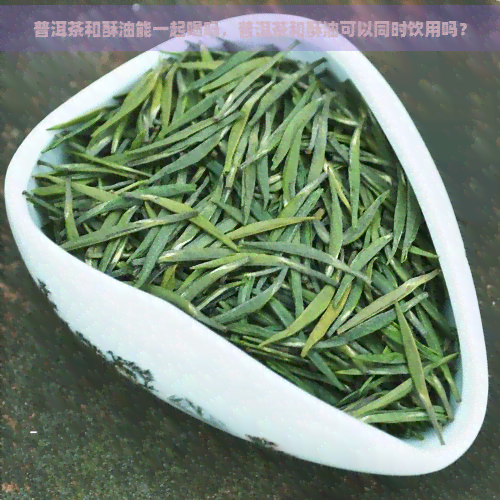 普洱茶和酥油能一起喝吗，普洱茶和酥油可以同时饮用吗？