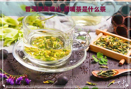 普洱茶鹰嘴山-鹰嘴茶是什么茶