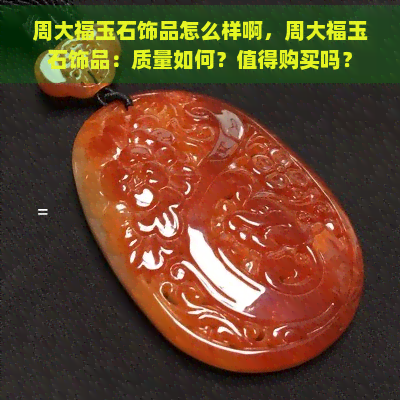 周大福玉石饰品怎么样啊，周大福玉石饰品：质量如何？值得购买吗？