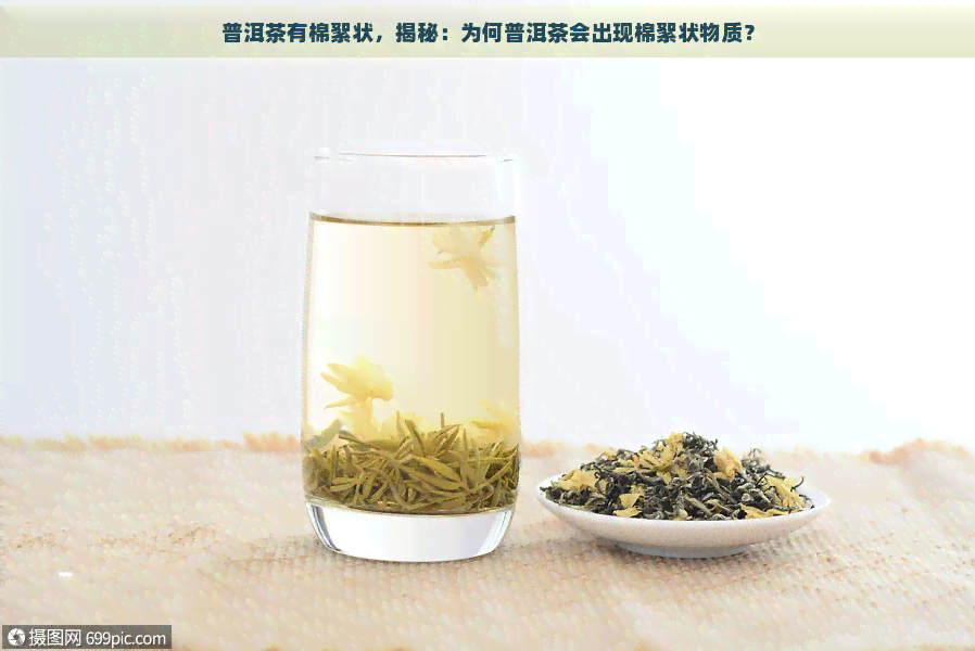 普洱茶有棉絮状，揭秘：为何普洱茶会出现棉絮状物质？