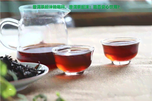 普洱茶起沫能喝吗，普洱茶起沫：能否安心饮用？