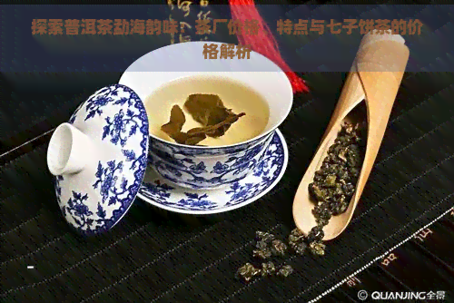 探索普洱茶勐海韵味：茶厂价格、特点与七子饼茶的价格解析