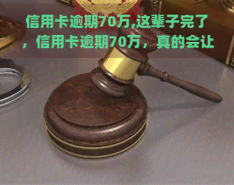 信用卡逾期70万,这辈子完了，信用卡逾期70万，真的会让我这辈子完蛋吗？