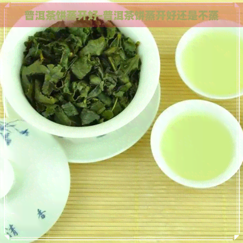 普洱茶饼蒸开好-普洱茶饼蒸开好还是不蒸