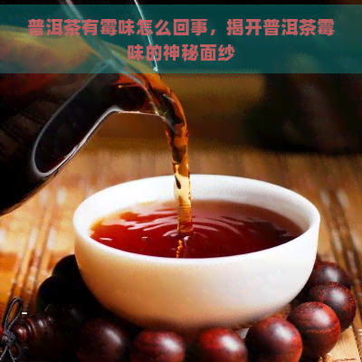 普洱茶有霉味怎么回事，揭开普洱茶霉味的神秘面纱