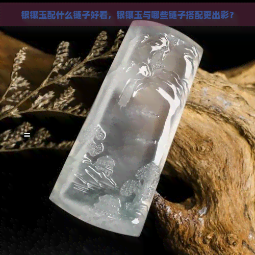 银镶玉配什么链子好看，银镶玉与哪些链子搭配更出彩？