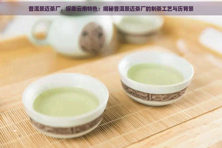 普洱景迈茶厂，探索云南特色：揭秘普洱景迈茶厂的制茶工艺与历背景