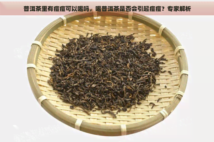 普洱茶里有痘痘可以喝吗，喝普洱茶是否会引起痘痘？专家解析