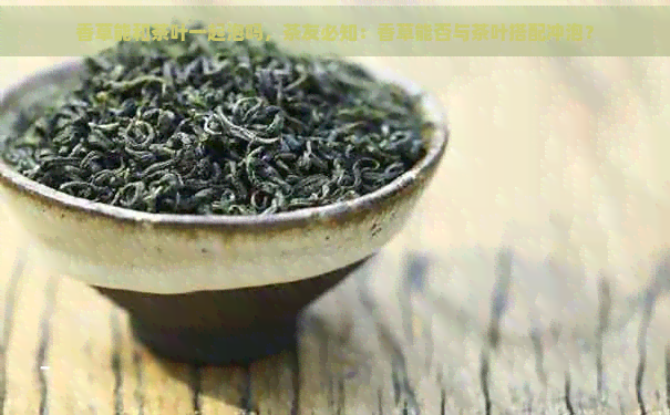 香草能和茶叶一起泡吗，茶友必知：香草能否与茶叶搭配冲泡？