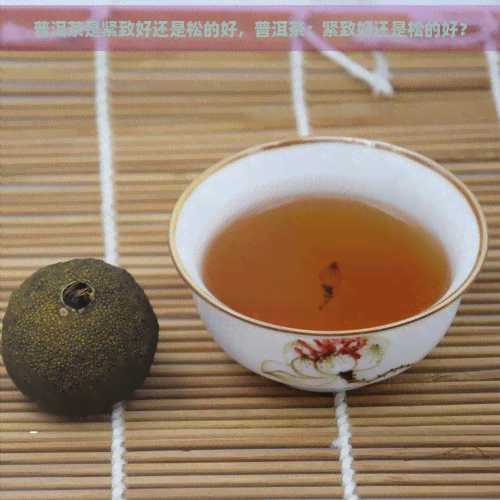 普洱茶是紧致好还是松的好，普洱茶：紧致好还是松的好？