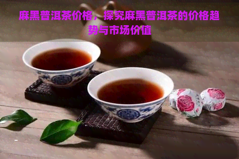 麻黑普洱茶价格，探究麻黑普洱茶的价格趋势与市场价值