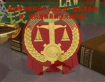 我信用卡逾期还不上怎么办？出台减免政策，但仍然需要解决欠款问题。