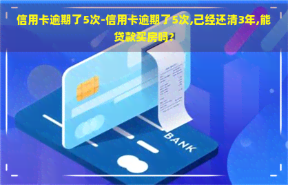 信用卡逾期了5次-信用卡逾期了5次,己经还清3年,能贷款买房吗?