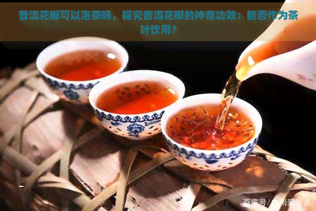 普洱花椒可以泡茶吗，探究普洱花椒的神奇功效：能否作为茶叶饮用？