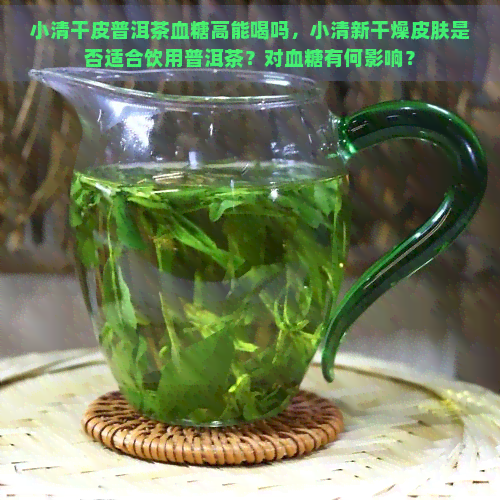 小清干皮普洱茶血糖高能喝吗，小清新干燥皮肤是否适合饮用普洱茶？对血糖有何影响？